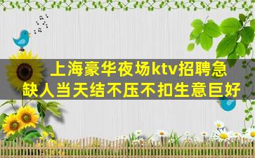 上海豪华夜场ktv招聘急缺人当天结不压不扣生意巨好
